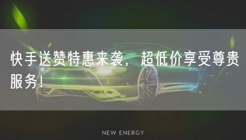 快手送赞特惠来袭，超低价享受尊贵服务！