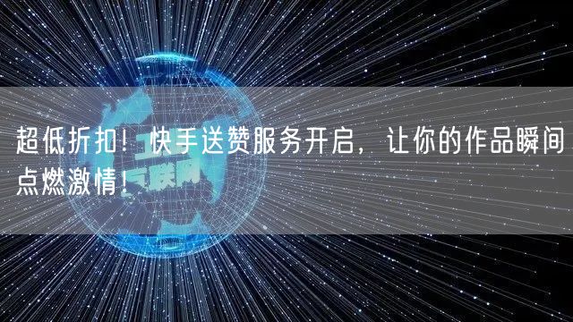 超低折扣！快手送赞服务开启，让你的作品瞬间点燃激情！