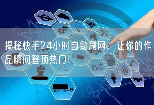 揭秘快手24小时自助刷网，让你的作品瞬间登顶热门！