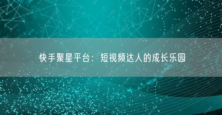 快手聚星平台：短视频达人的成长乐园