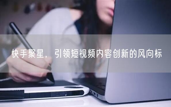 快手聚星，引领短视频内容创新的风向标