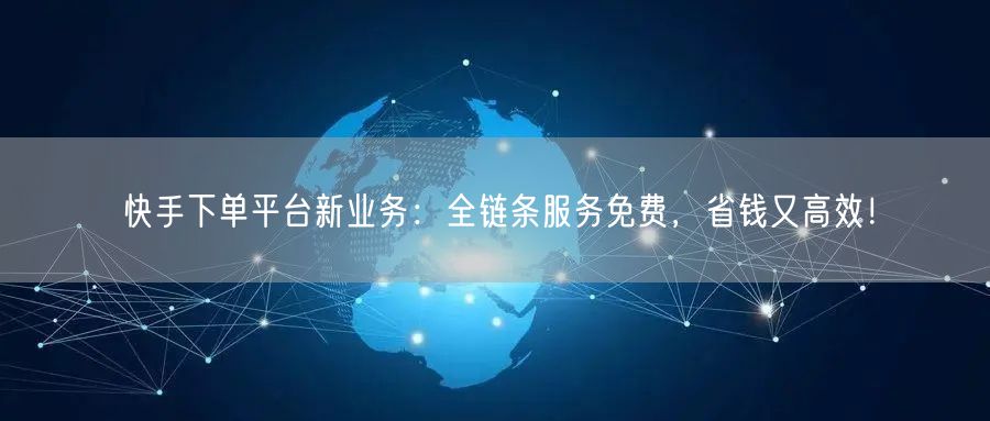 快手下单平台新业务：全链条服务免费，省钱又高效！