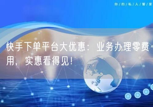 快手下单平台大优惠：业务办理零费用，实惠看得见！