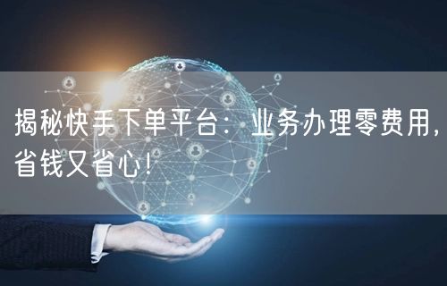 揭秘快手下单平台：业务办理零费用，省钱又省心！