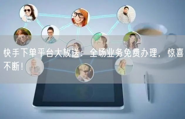 快手下单平台大放送：全场业务免费办理，惊喜不断！
