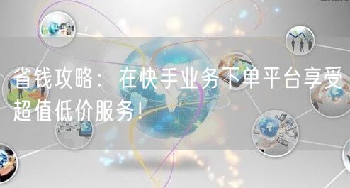 省钱攻略：在快手业务下单平台享受超值低价服务！