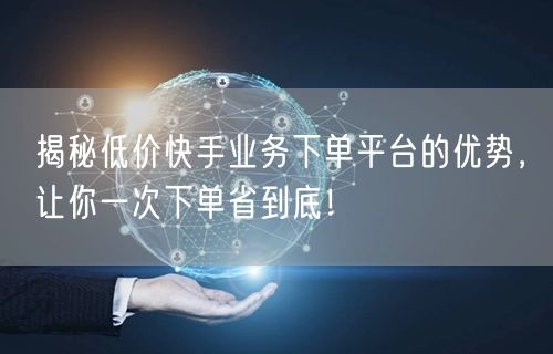 揭秘低价快手业务下单平台的优势，让你一次下单省到底！