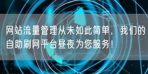 网站流量管理从未如此简单，我们的自助刷网平台昼夜为您服务！