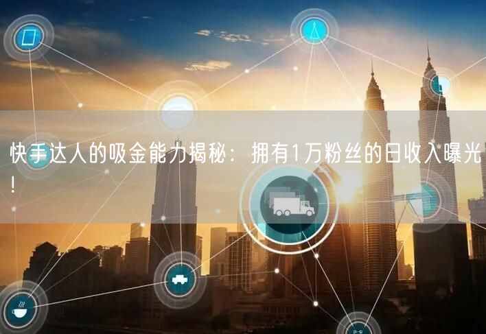 快手达人的吸金能力揭秘：拥有1万粉丝的日收入曝光！