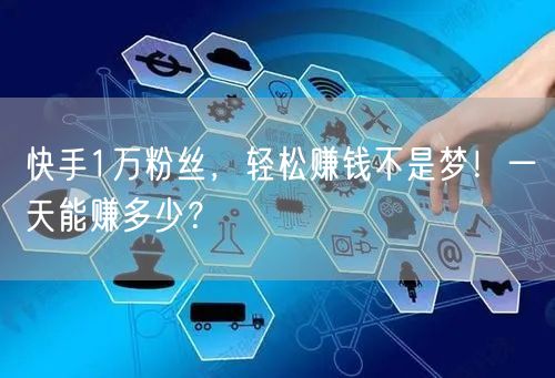 快手1万粉丝，轻松赚钱不是梦！一天能赚多少？