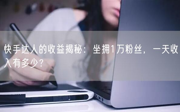 快手达人的收益揭秘：坐拥1万粉丝，一天收入有多少？