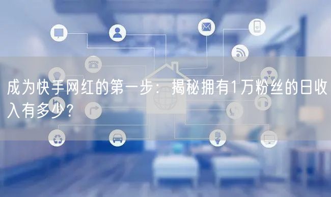 成为快手网红的第一步：揭秘拥有1万粉丝的日收入有多少？