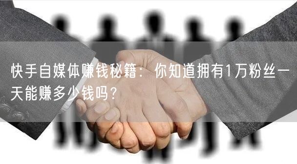 快手自媒体赚钱秘籍：你知道拥有1万粉丝一天能赚多少钱吗？