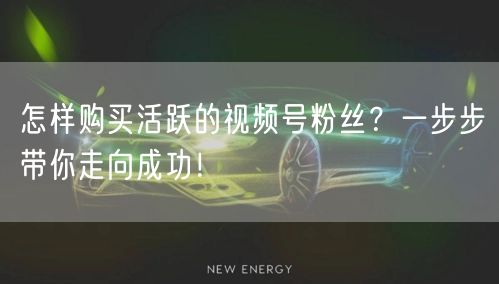 怎样购买活跃的视频号粉丝？一步步带你走向成功！