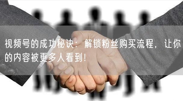 视频号的成功秘诀：解锁粉丝购买流程，让你的内容被更多人看到！