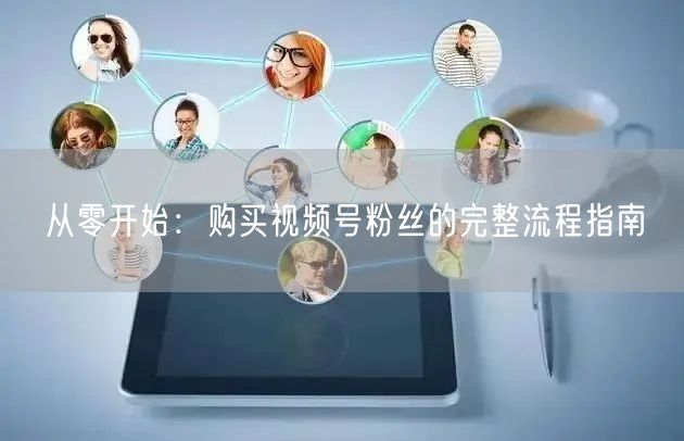 从零开始：购买视频号粉丝的完整流程指南