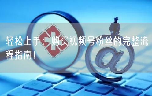 轻松上手：购买视频号粉丝的完整流程指南！