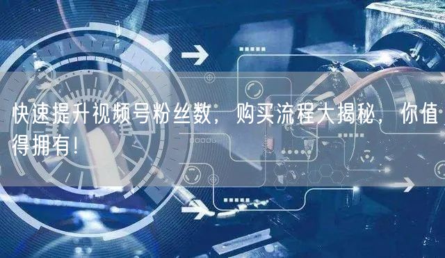 快速提升视频号粉丝数，购买流程大揭秘，你值得拥有！