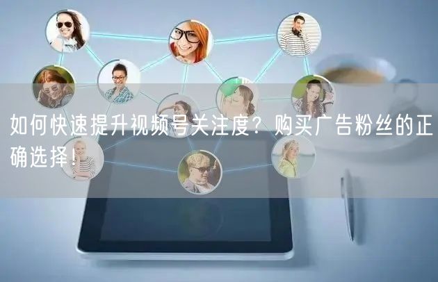 如何快速提升视频号关注度？购买广告粉丝的正确选择！