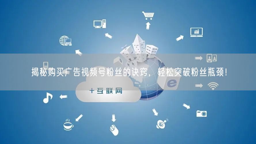 揭秘购买广告视频号粉丝的诀窍，轻松突破粉丝瓶颈！