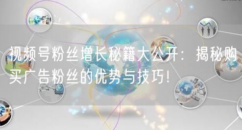 视频号粉丝增长秘籍大公开：揭秘购买广告粉丝的优势与技巧！