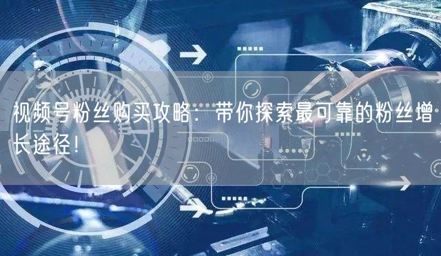 视频号粉丝购买攻略：带你探索最可靠的粉丝增长途径！