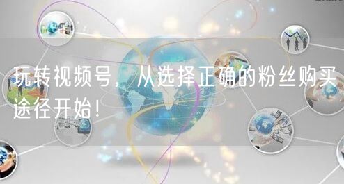玩转视频号，从选择正确的粉丝购买途径开始！
