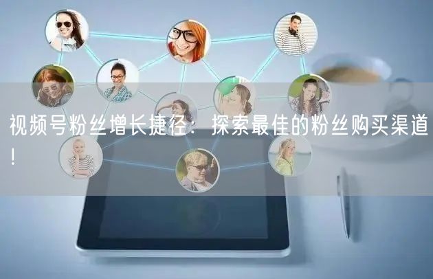 视频号粉丝增长捷径：探索最佳的粉丝购买渠道！