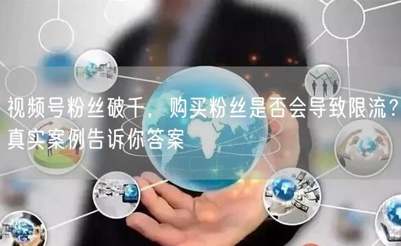 视频号粉丝破千，购买粉丝是否会导致限流？真实案例告诉你答案
