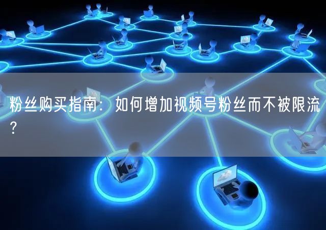粉丝购买指南：如何增加视频号粉丝而不被限流？