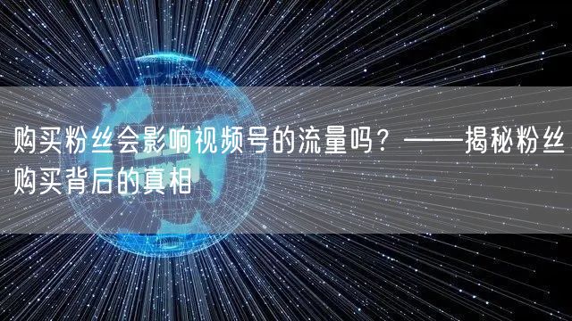 购买粉丝会影响视频号的流量吗？——揭秘粉丝购买背后的真相