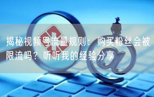揭秘视频号流量规则：购买粉丝会被限流吗？听听我的经验分享