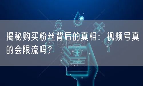 揭秘购买粉丝背后的真相：视频号真的会限流吗？
