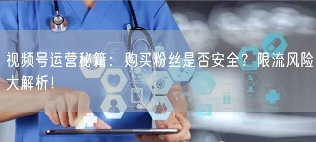 视频号运营秘籍：购买粉丝是否安全？限流风险大解析！
