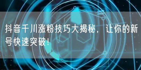 抖音千川涨粉技巧大揭秘，让你的新号快速突破！