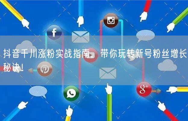 抖音千川涨粉实战指南，带你玩转新号粉丝增长秘诀！