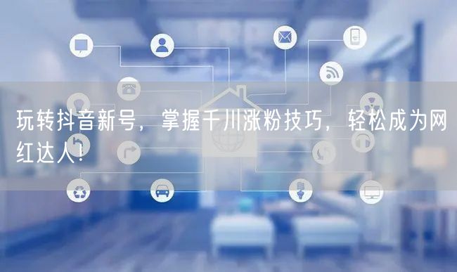 玩转抖音新号，掌握千川涨粉技巧，轻松成为网红达人！