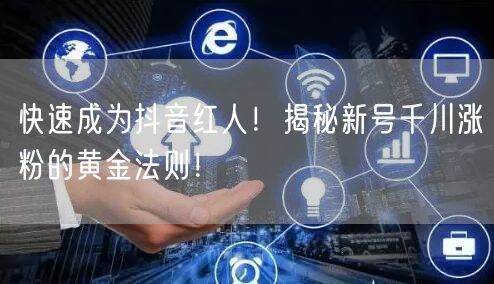 快速成为抖音红人！揭秘新号千川涨粉的黄金法则！