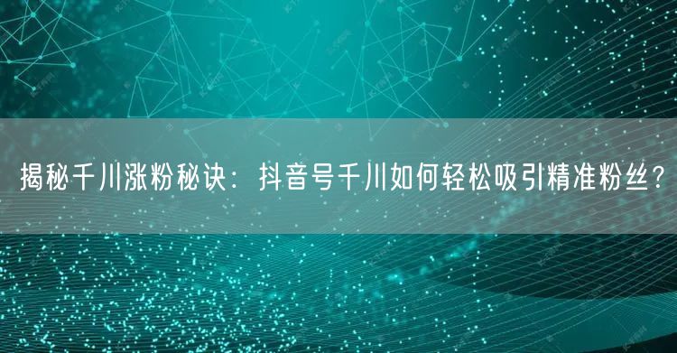 揭秘千川涨粉秘诀：抖音号千川如何轻松吸引精准粉丝？