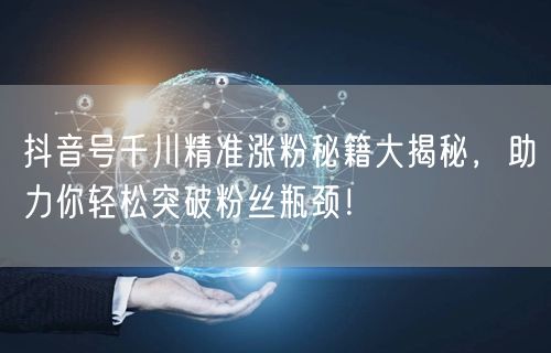 抖音号千川精准涨粉秘籍大揭秘，助力你轻松突破粉丝瓶颈！