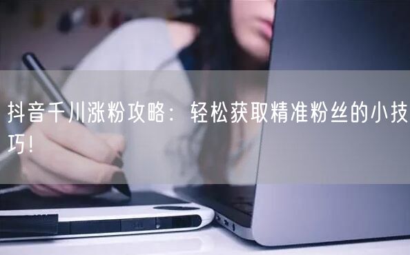 抖音千川涨粉攻略：轻松获取精准粉丝的小技巧！