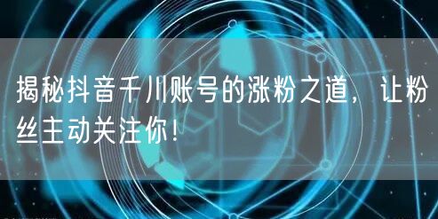 揭秘抖音千川账号的涨粉之道，让粉丝主动关注你！