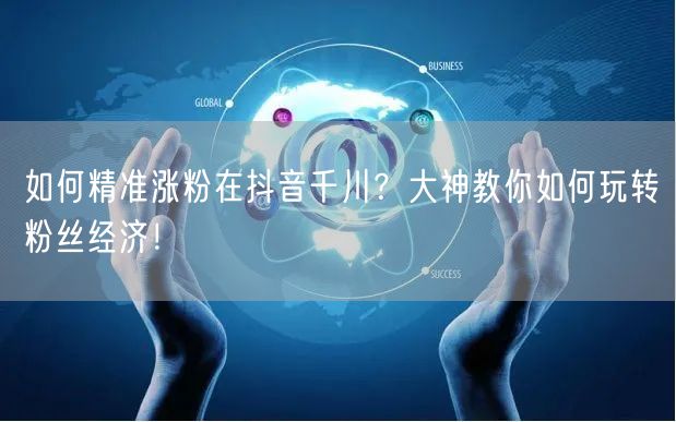 如何精准涨粉在抖音千川？大神教你如何玩转粉丝经济！