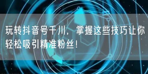 玩转抖音号千川，掌握这些技巧让你轻松吸引精准粉丝！