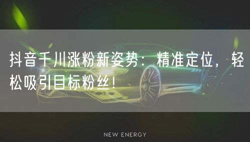 抖音千川涨粉新姿势：精准定位，轻松吸引目标粉丝！