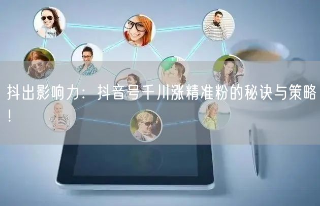 抖出影响力：抖音号千川涨精准粉的秘诀与策略！
