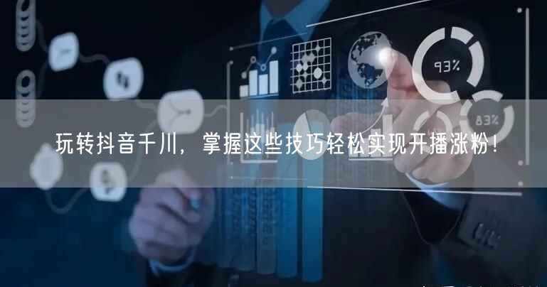 玩转抖音千川，掌握这些技巧轻松实现开播涨粉！