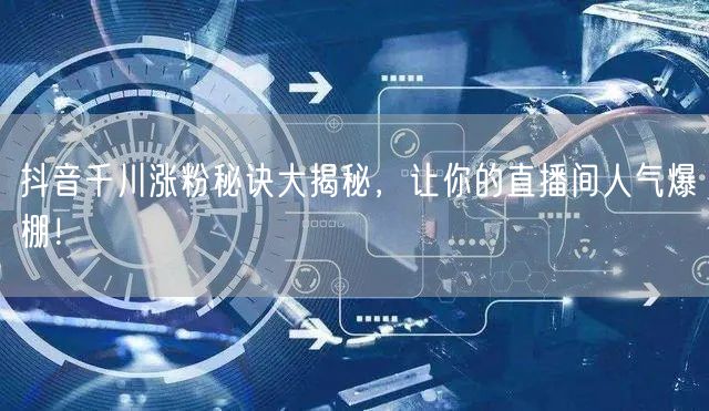 抖音千川涨粉秘诀大揭秘，让你的直播间人气爆棚！