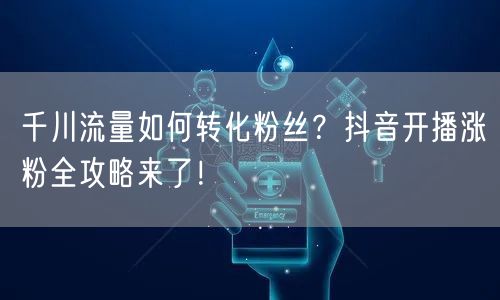 千川流量如何转化粉丝？抖音开播涨粉全攻略来了！