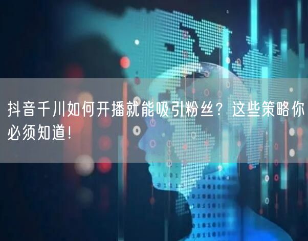抖音千川如何开播就能吸引粉丝？这些策略你必须知道！